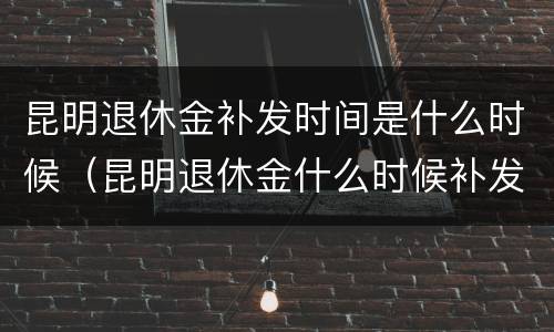 昆明退休金补发时间是什么时候（昆明退休金什么时候补发?）