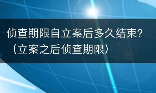 侦查期限自立案后多久结束？（立案之后侦查期限）