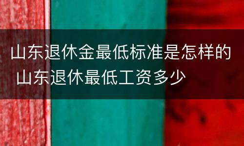 山东退休金最低标准是怎样的 山东退休最低工资多少