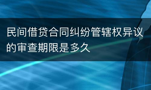 民间借贷合同纠纷管辖权异议的审查期限是多久