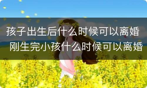 孩子出生后什么时候可以离婚 刚生完小孩什么时候可以离婚