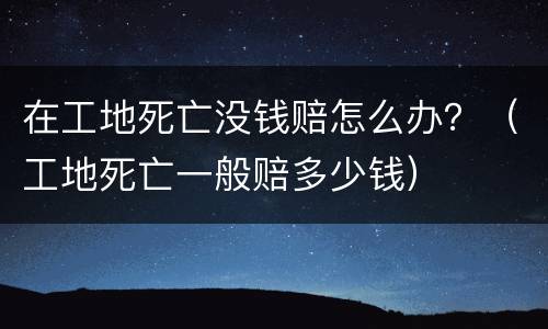 在工地死亡没钱赔怎么办？（工地死亡一般赔多少钱）