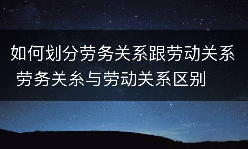 如何划分劳务关系跟劳动关系 劳务关糸与劳动关系区别