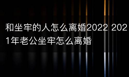 和坐牢的人怎么离婚2022 2021年老公坐牢怎么离婚