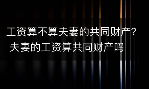 工资算不算夫妻的共同财产？ 夫妻的工资算共同财产吗