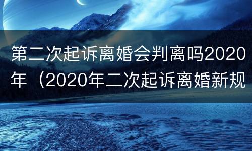 第二次起诉离婚会判离吗2020年（2020年二次起诉离婚新规定出来了）