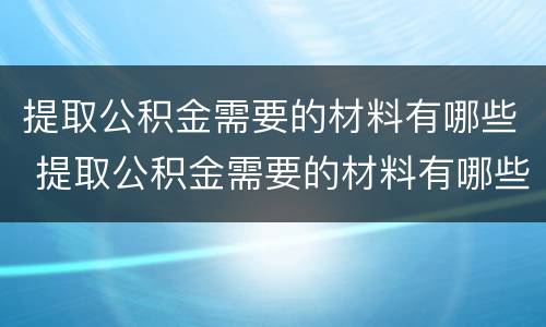 提取公积金需要的材料有哪些 提取公积金需要的材料有哪些证件