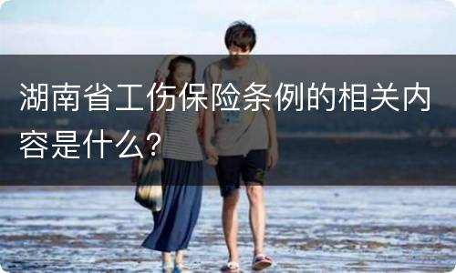 湖南省工伤保险条例的相关内容是什么？