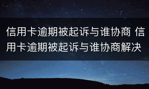 信用卡逾期被起诉与谁协商 信用卡逾期被起诉与谁协商解决