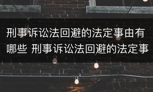 刑事诉讼法回避的法定事由有哪些 刑事诉讼法回避的法定事由有哪些规定