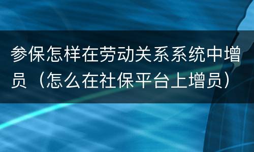 参保怎样在劳动关系系统中增员（怎么在社保平台上增员）