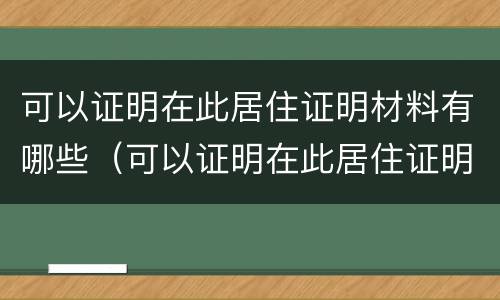 可以证明在此居住证明材料有哪些（可以证明在此居住证明材料有哪些要求）