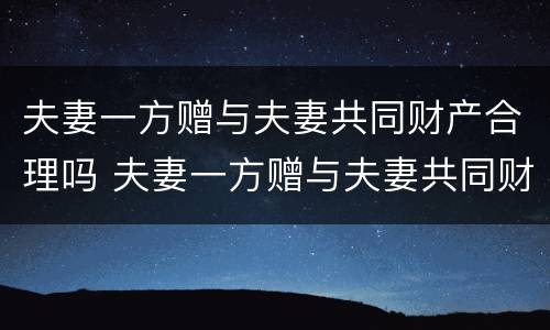 夫妻一方赠与夫妻共同财产合理吗 夫妻一方赠与夫妻共同财产合理吗法律