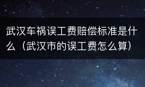 武汉车祸误工费赔偿标准是什么（武汉市的误工费怎么算）