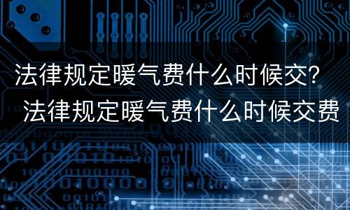 法律规定暖气费什么时候交？ 法律规定暖气费什么时候交费