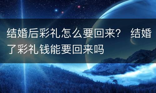 结婚后彩礼怎么要回来？ 结婚了彩礼钱能要回来吗