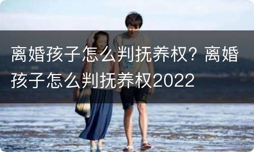 离婚孩子怎么判抚养权? 离婚孩子怎么判抚养权2022