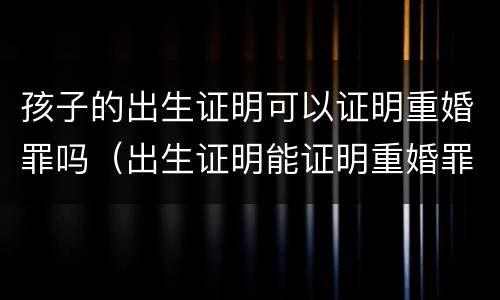 孩子的出生证明可以证明重婚罪吗（出生证明能证明重婚罪吗?）