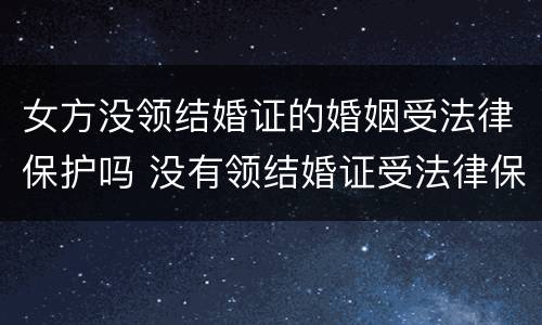 女方没领结婚证的婚姻受法律保护吗 没有领结婚证受法律保护吗