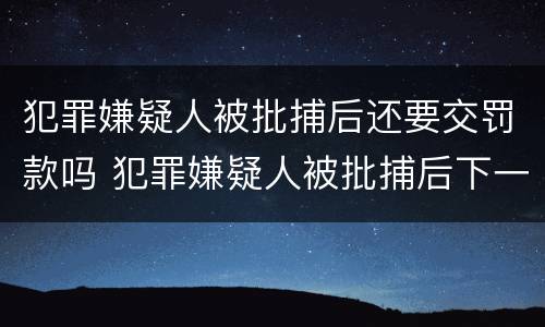 犯罪嫌疑人被批捕后还要交罚款吗 犯罪嫌疑人被批捕后下一步怎么办