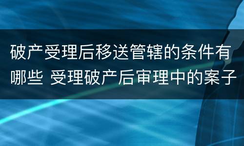 破产受理后移送管辖的条件有哪些 受理破产后审理中的案子移送