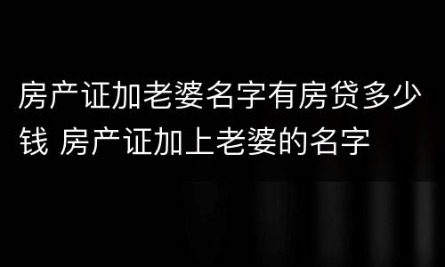 房产证加老婆名字有房贷多少钱 房产证加上老婆的名字