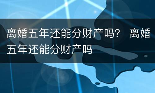 离婚五年还能分财产吗？ 离婚五年还能分财产吗