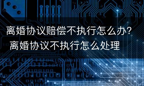 离婚协议赔偿不执行怎么办？ 离婚协议不执行怎么处理