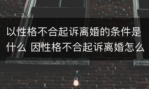 以性格不合起诉离婚的条件是什么 因性格不合起诉离婚怎么办