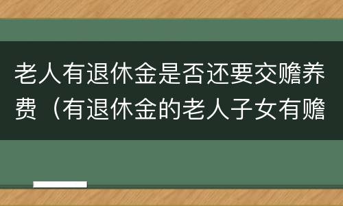 老人有退休金是否还要交赡养费（有退休金的老人子女有赡养义务吗）