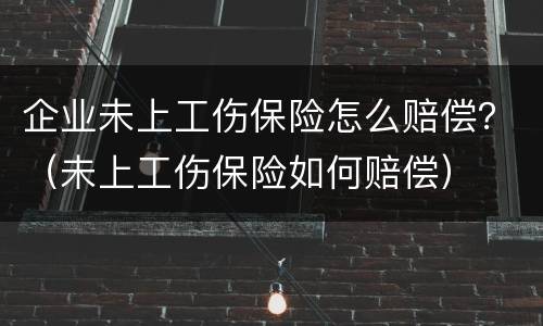 企业未上工伤保险怎么赔偿？（未上工伤保险如何赔偿）