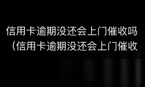 信用卡逾期没还会上门催收吗（信用卡逾期没还会上门催收吗）