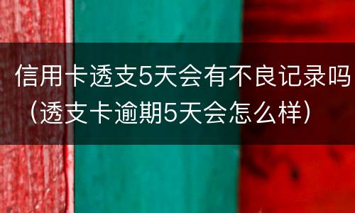 信用卡透支5天会有不良记录吗（透支卡逾期5天会怎么样）