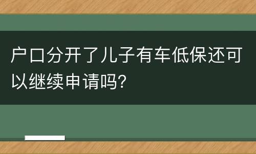 户口分开了儿子有车低保还可以继续申请吗？