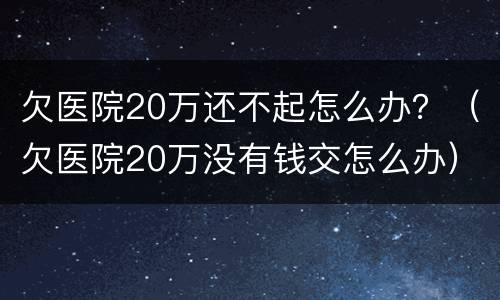 欠医院20万还不起怎么办？（欠医院20万没有钱交怎么办）