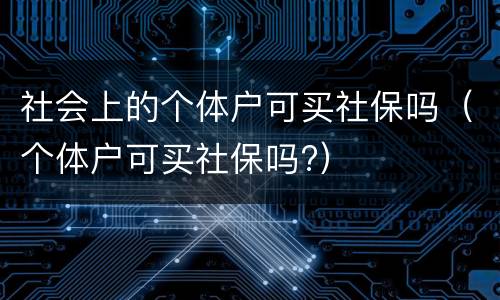 社会上的个体户可买社保吗（个体户可买社保吗?）