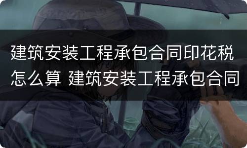 建筑安装工程承包合同印花税怎么算 建筑安装工程承包合同印花税怎么算的