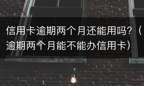 信用卡逾期两个月还能用吗?（逾期两个月能不能办信用卡）