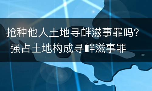 抢种他人土地寻衅滋事罪吗？ 强占土地构成寻衅滋事罪