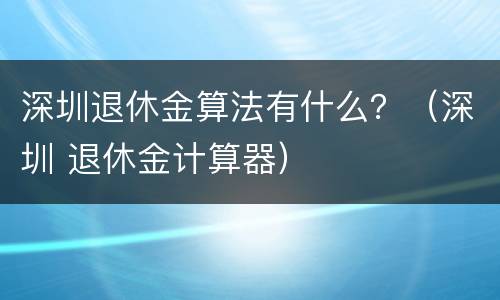 深圳退休金算法有什么？（深圳 退休金计算器）