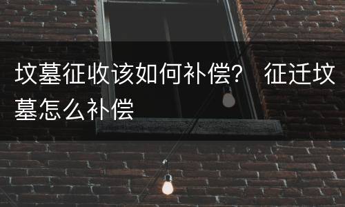 坟墓征收该如何补偿？ 征迁坟墓怎么补偿