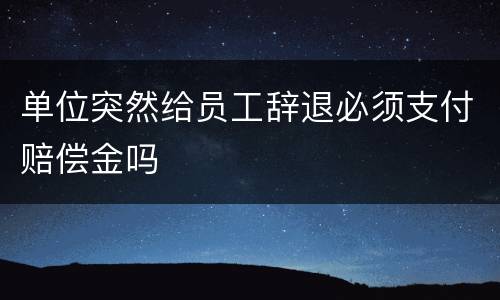 单位突然给员工辞退必须支付赔偿金吗