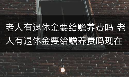 老人有退休金要给赡养费吗 老人有退休金要给赡养费吗现在