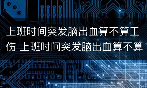 上班时间突发脑出血算不算工伤 上班时间突发脑出血算不算工伤事故