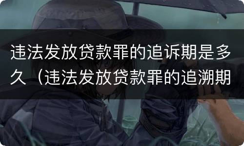 违法发放贷款罪的追诉期是多久（违法发放贷款罪的追溯期）