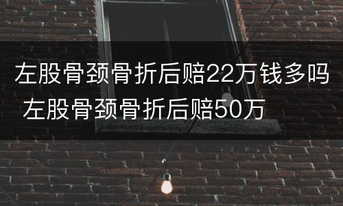 左股骨颈骨折后赔22万钱多吗 左股骨颈骨折后赔50万