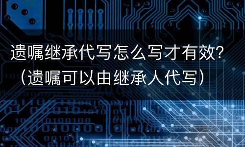 遗嘱继承代写怎么写才有效？（遗嘱可以由继承人代写）