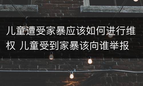 儿童遭受家暴应该如何进行维权 儿童受到家暴该向谁举报