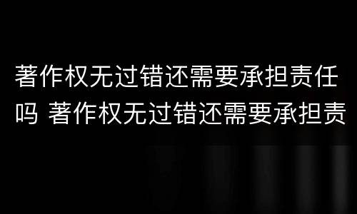 著作权无过错还需要承担责任吗 著作权无过错还需要承担责任吗为什么