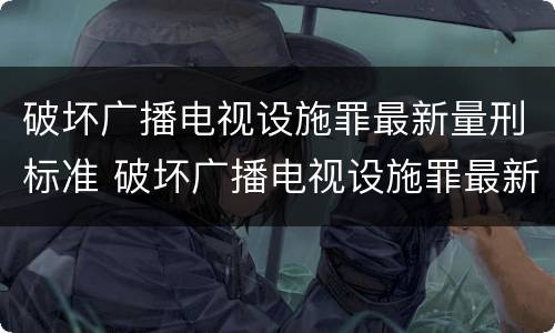 破坏广播电视设施罪最新量刑标准 破坏广播电视设施罪最新量刑标准是多少